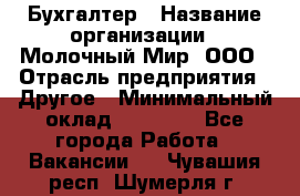 Бухгалтер › Название организации ­ Молочный Мир, ООО › Отрасль предприятия ­ Другое › Минимальный оклад ­ 30 000 - Все города Работа » Вакансии   . Чувашия респ.,Шумерля г.